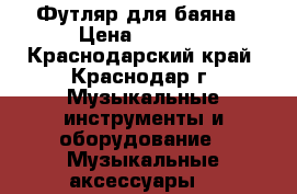 Футляр для баяна › Цена ­ 1 500 - Краснодарский край, Краснодар г. Музыкальные инструменты и оборудование » Музыкальные аксессуары   